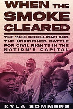 When the Smoke Cleared: The 1968 Rebellions and the Unfinished Battle for Civil Rights in the Nation's Capital by Kyla Sommers