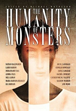 The Humanity of Monsters by Kij Johnson, Michael Matheson, Catherynne M. Valente, Rachel Swirsky, Maria Dahvana Headley, Nathan Ballingrud, Livia Llewellyn, Sofia Samatar, Indrapramit Das, Kaaron Warren, A.C. Wise, Polenth Blake, Chinelo Onwualu, Meghan McCarron, Gemma Files, Leah Bobet, Alex Dally MacFarlane, Laird Barron, Joe R. Lansdale, Yoon Ha Lee, Berit Ellingsen, Peter Watts, Sunny Moraine, Neil Gaiman, R.B. Lemberg, Silvia Moreno-Garcia, Sonya Taaffe