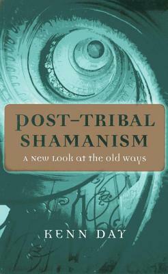 Post-Tribal Shamanism: A New Look at the Old Ways by Kenn Day