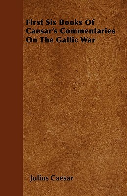 First Six Books Of Caesar's Commentaries On The Gallic War by Julius Caesar