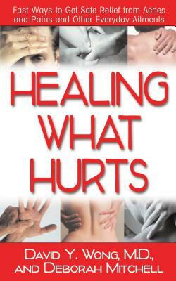 Healing What Hurts: Fast Ways to Get Safe Relief from Aches and Pains and Other Everyday Ailments by David Y. Wong, Deborah Mitchell