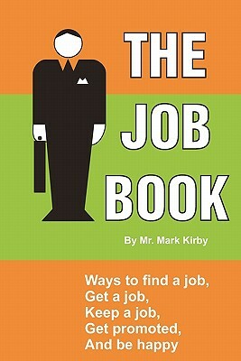 The Job Book: Ways to: Find a job, interview, get hired, keep a job, be promoted, and be happy. by Mark Kirby