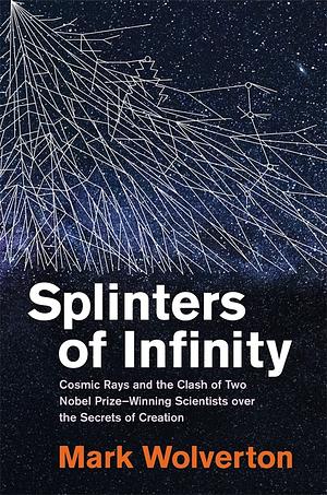 Splinters of Infinity: Cosmic Rays and the Clash of Two Nobel Prize-Winning Scientists over the Secrets of Creation by Mark Wolverton