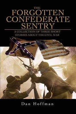 The Forgotten Confederate Sentry: A Collection of Three Short Stories about the Civil War by Dan Hoffman