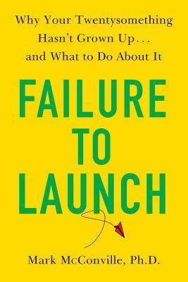 Failure to Launch: Why Your Twentysomething Hasn't Grown Up...and What to Do about It by Mark McConville