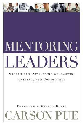 Mentoring Leaders: Wisdom for Developing Character, Calling, and Competency by Carson Pue