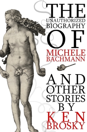 The Unauthorized Biography of Michele Bachmann (and other stories) by Ken Brosky