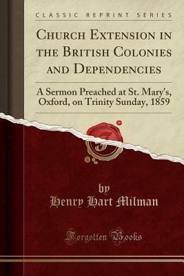 Church Extension in the British Colonies and Dependencies: A Sermon Preached at St. Mary's, Oxford, on Trinity Sunday, 1859 (Classic Reprint) by Henry Hart Milman