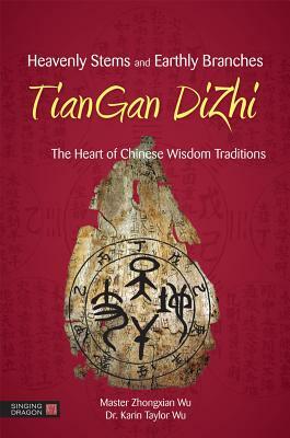 Heavenly Stems and Earthly Branches: Tiangan Dizhi: The Heart of Chinese Wisdom Traditions by Zhongxian Wu, Karin Taylor Taylor Wu