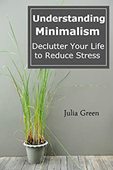 Understanding Minimalism. Declutter Your Life to Reduce Stress by Julia Green