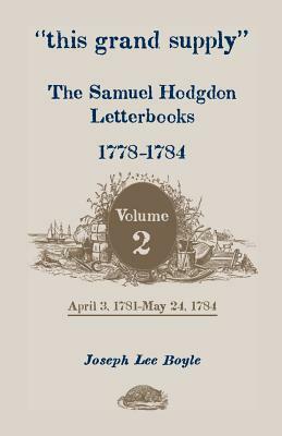 This Grand Supply the Samuel Hodgdon Letterbooks, 1778-1784. Volume 2, April 3, 1781-May 24, 1784 by Joseph Lee Boyle, Samuel Hodgdon