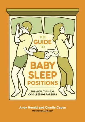 The Guide to Baby Sleep Positions: Survival Tips for Co-Sleeping Parents by Charlie Capen, Andy Herald