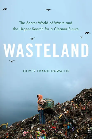 Wasteland: The Secret World of Waste and the Urgent Search for a Cleaner Future by Oliver Franklin-Wallis