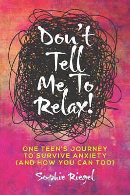 Don't Tell Me to Relax!: One Teen's Journey to Survive Anxiety and How You Can Too by Sophie Riegel