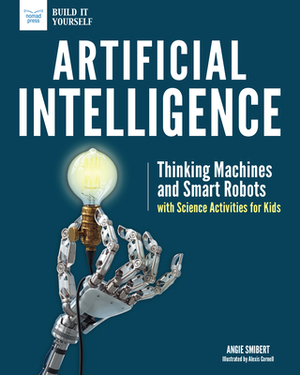 Artificial Intelligence: Thinking Machines and Smart Robots with Science Activities for Kids by Angie Smibert