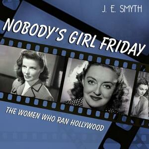 Nobody's Girl Friday: The Women Who Ran Hollywood by J. E. Smyth