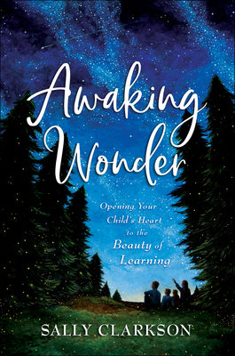 Awaking Wonder: Opening Your Child's Heart to the Beauty of Learning by Sally Clarkson