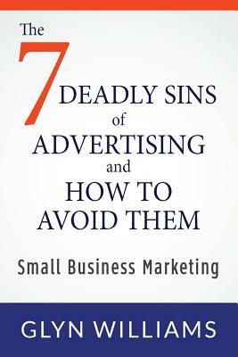 The Seven Deadly Sins of Advertising and How To Avoid Them: Small Business Marketing by Glyn Williams
