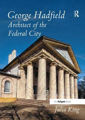 George Hadfield: Architect of the Federal City by Julia King