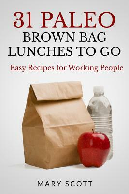 31 Paleo Brown Bag Lunches to Go: Easy Recipes for Working People by Mary R. Scott
