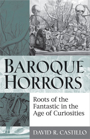 Baroque Horrors: Roots of the fantastic in the age of curiosities by David Castillo
