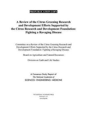 A Review of the Citrus Greening Research and Development Efforts Supported by the Citrus Research and Development Foundation: Fighting a Ravaging Dise by Board on Agriculture and Natural Resourc, Division on Earth and Life Studies, National Academies of Sciences Engineeri