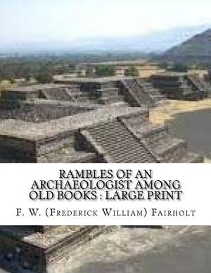 Rambles of an Archaeologist Among Old Books: Large print by Frederick William Fairholt