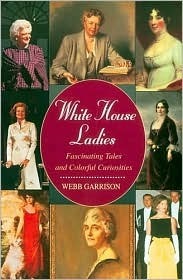 White House Ladies: Fascinating Tales and Colorful Curiosities by Webb Garrison