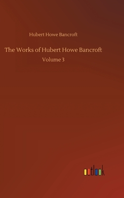 The Works of Hubert Howe Bancroft: Volume 3 by Hubert Howe Bancroft