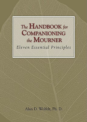 The Handbook for Companioning the Mourner: Eleven Essential Principles by Alan D. Wolfelt