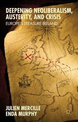 Deepening Neoliberalism, Austerity, and Crisis: Europe's Treasure Ireland by Julien Mercille, Enda Murphy