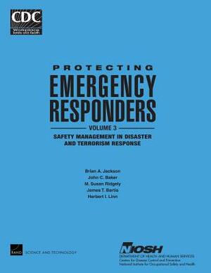 Protecting Emergency Responders, Vol. 3: Safety Management in Disaster and Terrorism Response by M. Susan Ridgely, John C. Baker, James T. Bartis