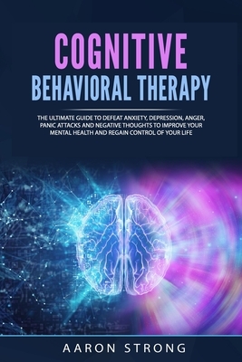 Cognitive Behavioral Therapy: The Ultimate Guide to Defeat Anxiety, Depression, Anger, Panic Attacks and Negative Thoughts to Improve your Mental He by Aaron Strong