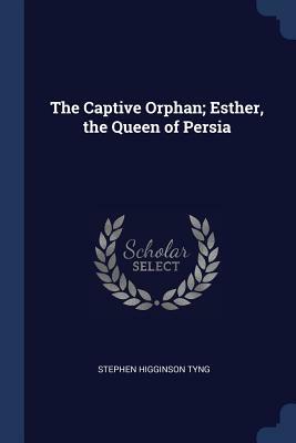 The Captive Orphan: Esther, the Queen of Persia by Stephen H. Tyng