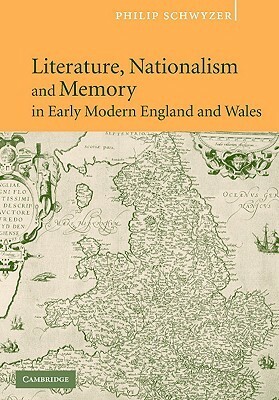 Literature, Nationalism, and Memory in Early Modern England and Wales by Philip Schwyzer