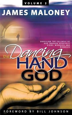 Volume 2 the Dancing Hand of God: Unveiling the Fullness of God Through Apostolic Signs, Wonders, and Miracles by James Maloney