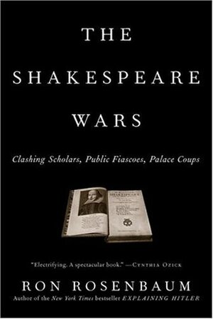 The Shakespeare Wars: Clashing Scholars, Public Fiascoes, Palace Coups by Ron Rosenbaum