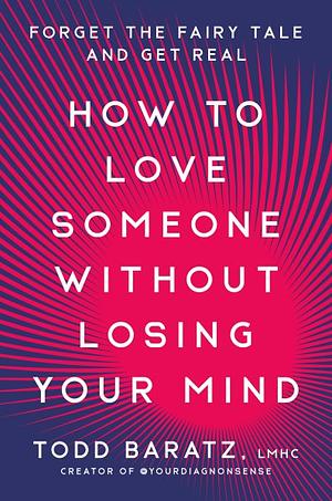 How to Love Someone Without Losing Your Mind: Forget the Fairy Tale and Get Real by Todd Baratz, LMHC