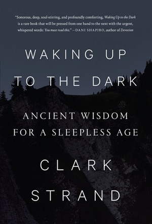 Waking Up to the Dark: Ancient Wisdom for a Sleepless Age by Clark Strand