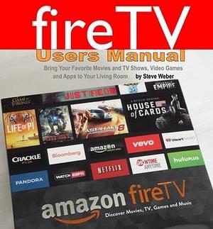 Fire TV Users Manual: Bring Your Favorite Movies and TV Shows, Video Games and Apps To Your Living Room by Steve Weber, Steve Weber