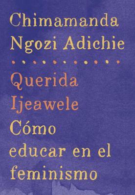 Querida Ijeawele: Cómo Educar En El Feminismo: Span-Lang Ed of Dear Ijeawele, or a Feminist Manifesto in Fifteen Suggestions by Chimamanda Ngozi Adichie