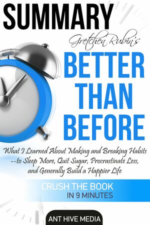 Gretchen Rubin's Better Than Before: What I Learned About Making and Breaking Habits- to Sleep More, Quit Sugar, Procrastinate Less, and Generally Build a Happier Life Summary by Ant Hive Media