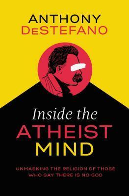 Inside the Atheist Mind: Unmasking the Religion of Those Who Say There Is No God by Anthony DeStefano