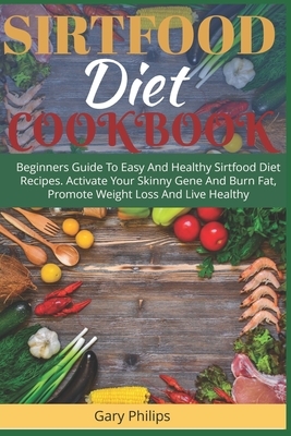 Sirtfood Diet Cookbook: Beginners Guide To Easy And Healthy Sirtfood Diet Recipes. Activate Your Skinny Gene And Burn Fat, Promote Weight Loss by Gary Philips