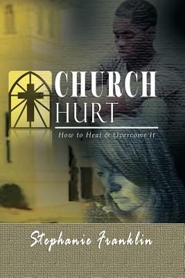 Church Hurt: How to Heal & Overcome It by Stephanie Franklin