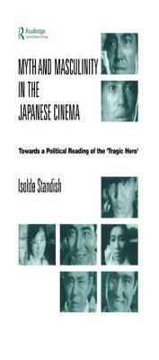 Myth and Masculinity in the Japanese Cinema: Towards a Political Reading of the Tragic Hero by Isolde Standish