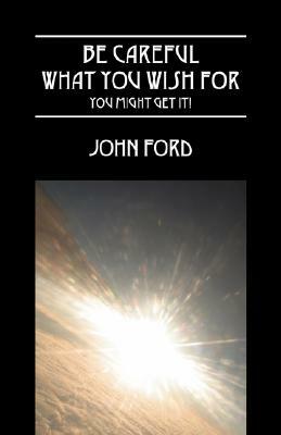 Be Careful What You Wish for - You Might Get It! by John Ford