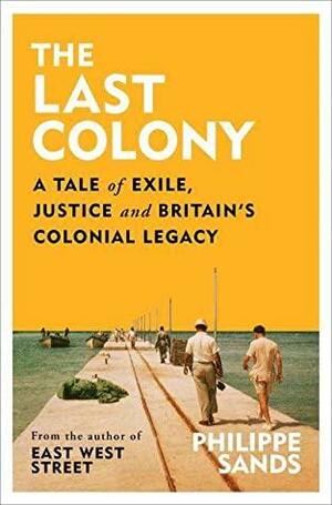 The Last Colony: A Tale of Exile, Justice and Britain's Colonial Legacy by Philippe Sands