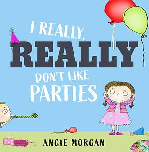 I Really, Really Don't Like Parties by Angie Morgan