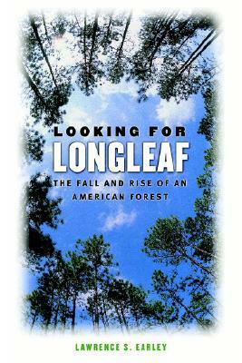 Looking for Longleaf: The Fall and Rise of an American Forest by Lawrence S. Earley